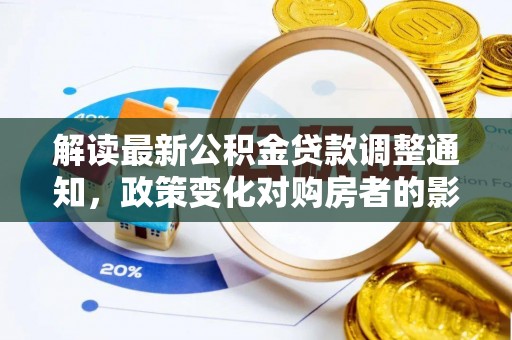定结解读最新公积金贷款调整通知，政策变化对购房者的影响