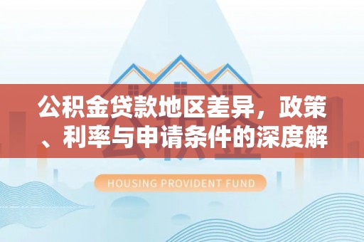 定结公积金贷款地区差异，政策、利率与申请条件的深度解析