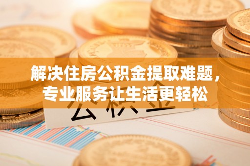 定结解决住房公积金提取难题，专业服务让生活更轻松