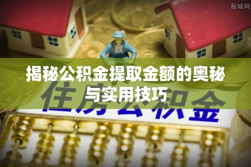 定结揭秘公积金提取金额的奥秘与实用技巧