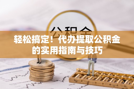 定结轻松搞定！代办提取公积金的实用指南与技巧