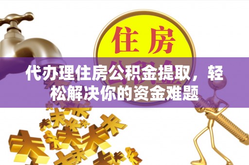 定结代办理住房公积金提取，轻松解决你的资金难题