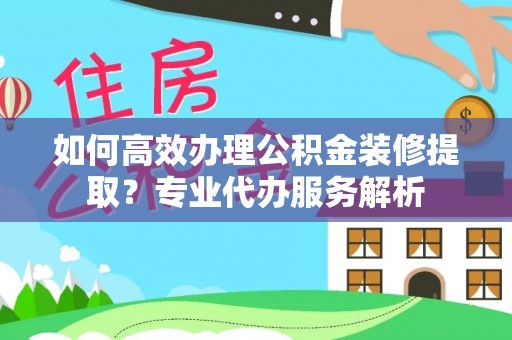 定结如何高效办理公积金装修提取？专业代办服务解析