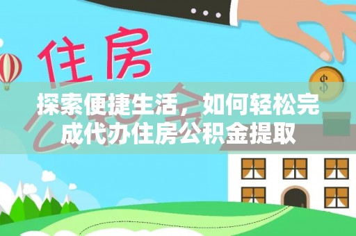 定结探索便捷生活，如何轻松完成代办住房公积金提取