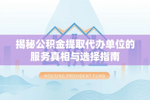 定结揭秘公积金提取代办单位的服务真相与选择指南
