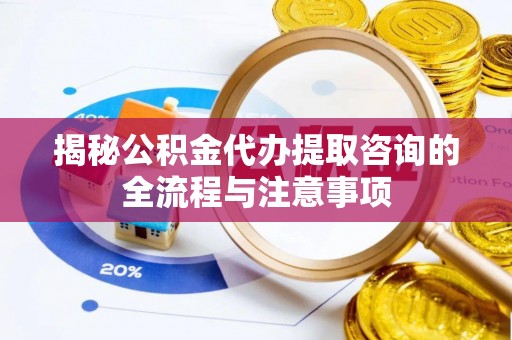 定结揭秘公积金代办提取咨询的全流程与注意事项