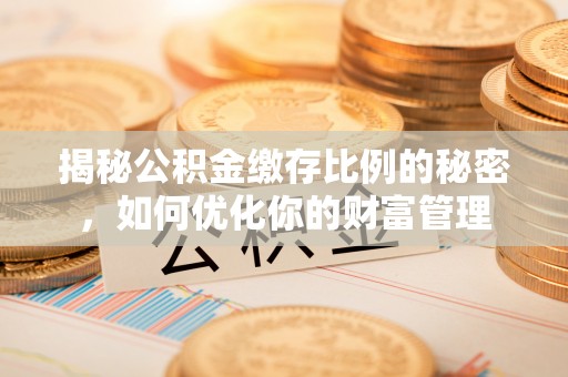 定结揭秘公积金缴存比例的秘密，如何优化你的财富管理