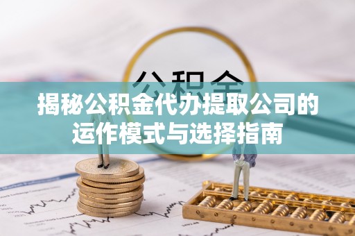 定结揭秘公积金代办提取公司的运作模式与选择指南