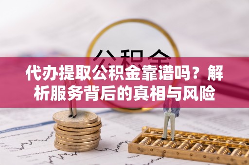 定结代办提取公积金靠谱吗？解析服务背后的真相与风险