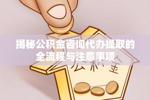 定结揭秘公积金咨询代办提取的全流程与注意事项