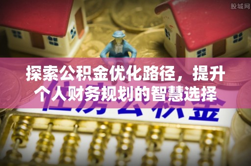 定结探索公积金优化路径，提升个人财务规划的智慧选择