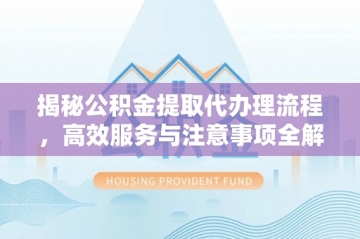 定结揭秘公积金提取代办理流程，高效服务与注意事项全解析