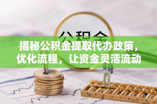 定结揭秘公积金提取代办政策，优化流程，让资金灵活流动