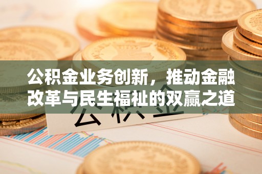 定结公积金业务创新，推动金融改革与民生福祉的双赢之道