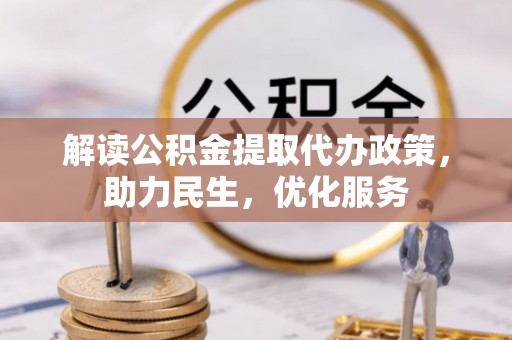 定结解读公积金提取代办政策，助力民生，优化服务
