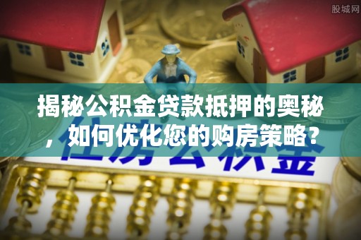 定结揭秘公积金贷款抵押的奥秘，如何优化您的购房策略？