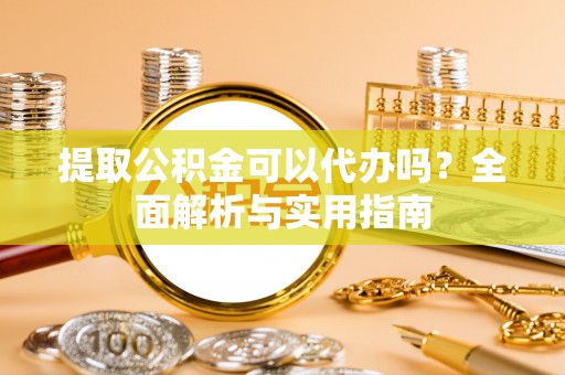 定结提取公积金可以代办吗？全面解析与实用指南