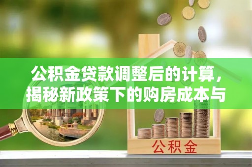 定结公积金贷款调整后的计算，揭秘新政策下的购房成本与规划策略