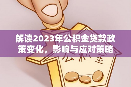 定结解读2023年公积金贷款政策变化，影响与应对策略