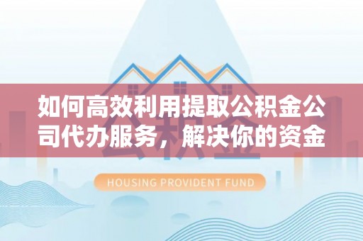 定结如何高效利用提取公积金公司代办服务，解决你的资金难题