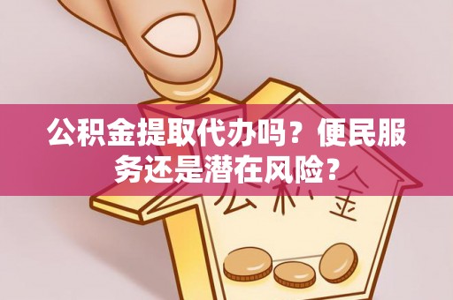 定结公积金提取代办吗？便民服务还是潜在风险？