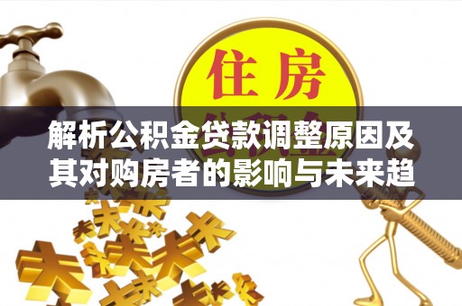 定结解析公积金贷款调整原因及其对购房者的影响与未来趋势