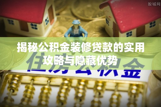 定结揭秘公积金装修贷款的实用攻略与隐藏优势