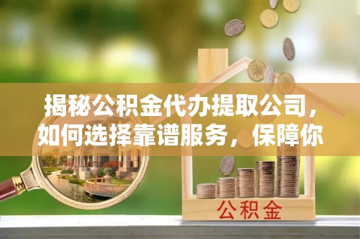 定结揭秘公积金代办提取公司，如何选择靠谱服务，保障你的资金安全