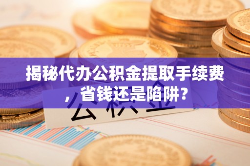定结揭秘代办公积金提取手续费，省钱还是陷阱？
