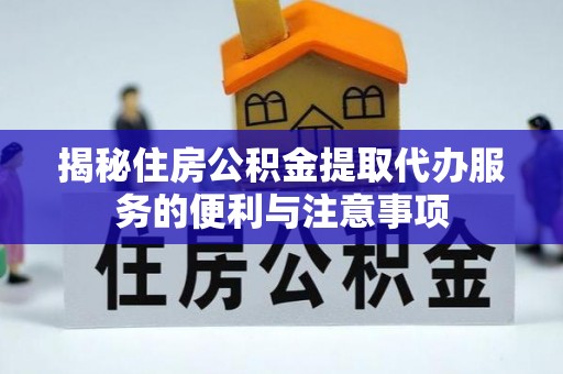 定结揭秘住房公积金提取代办服务的便利与注意事项