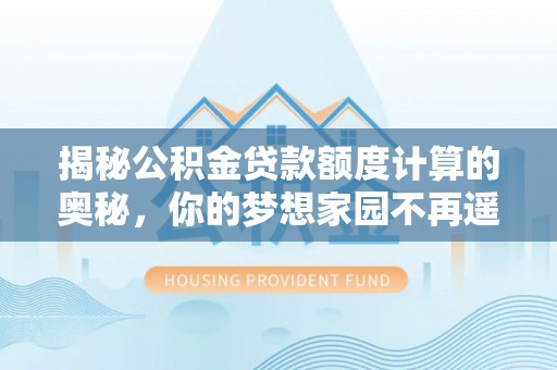 定结揭秘公积金贷款额度计算的奥秘，你的梦想家园不再遥不可及