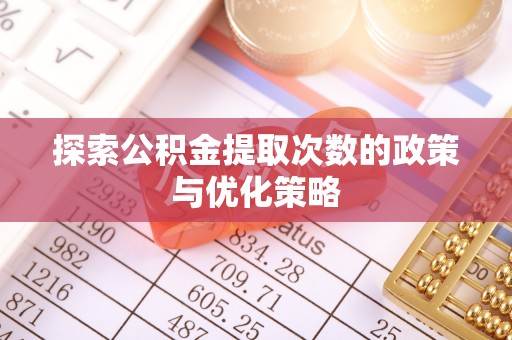 定结探索公积金提取次数的政策与优化策略