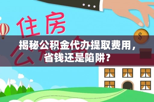定结揭秘公积金代办提取费用，省钱还是陷阱？