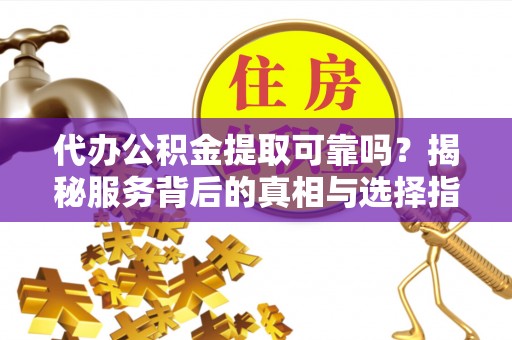 定结代办公积金提取可靠吗？揭秘服务背后的真相与选择指南