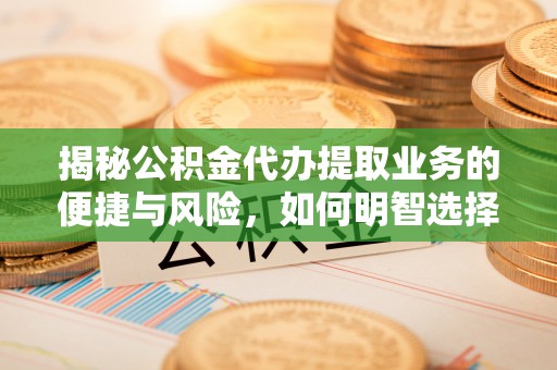 定结揭秘公积金代办提取业务的便捷与风险，如何明智选择？