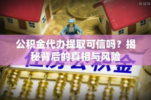 定结公积金代办提取可信吗？揭秘背后的真相与风险