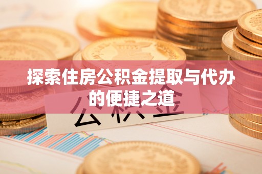 定结探索住房公积金提取与代办的便捷之道