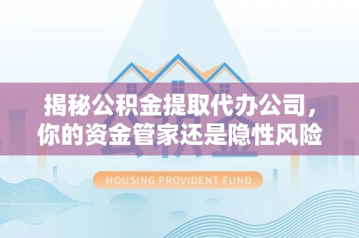 定结揭秘公积金提取代办公司，你的资金管家还是隐性风险？