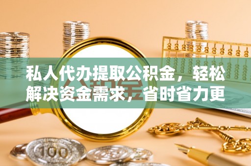 定结私人代办提取公积金，轻松解决资金需求，省时省力更高效