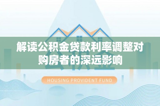 定结解读公积金贷款利率调整对购房者的深远影响