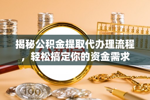 定结揭秘公积金提取代办理流程，轻松搞定你的资金需求