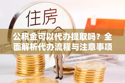 定结公积金可以代办提取吗？全面解析代办流程与注意事项