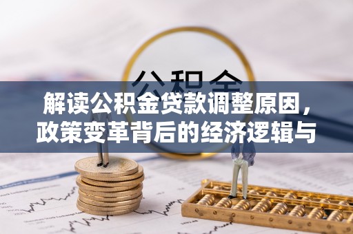 定结解读公积金贷款调整原因，政策变革背后的经济逻辑与民生影响
