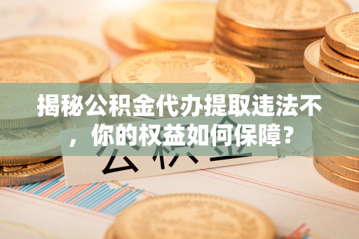 定结揭秘公积金代办提取违法不，你的权益如何保障？