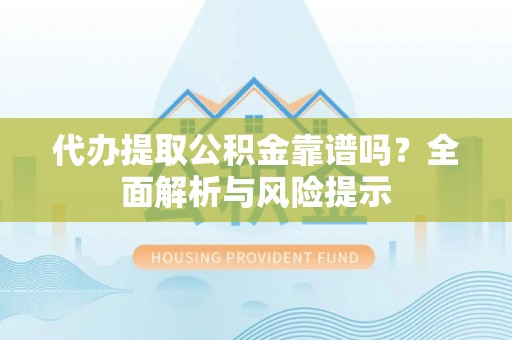 定结代办提取公积金靠谱吗？全面解析与风险提示